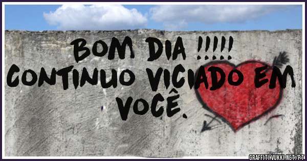 Bom dia !!!!!
Continuo viciado em você. 