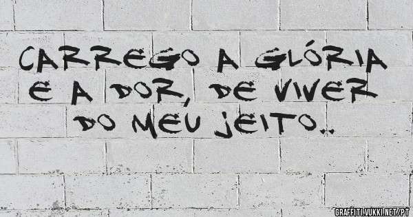 Carrego a glória e a dor, de viver do meu jeito.. 