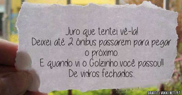 Juro que tentei vê-la!
Deixei até 2 ônibus passarem para pegar o próximo.
E quando vi o Golzinho..você passou!! De vidros fechados..
