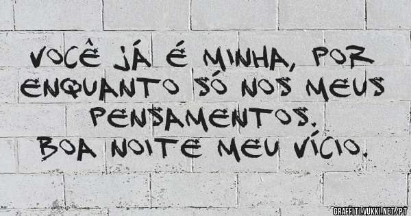 Você já é minha, por enquanto só nos meus pensamentos. 
Boa noite meu vício.