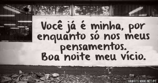 Você já é minha, por enquanto só nos meus pensamentos. 
Boa noite meu vício.