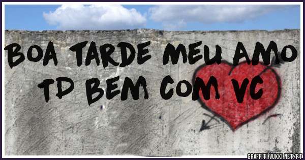 Boa tarde Meu Amo TD bem com vc 