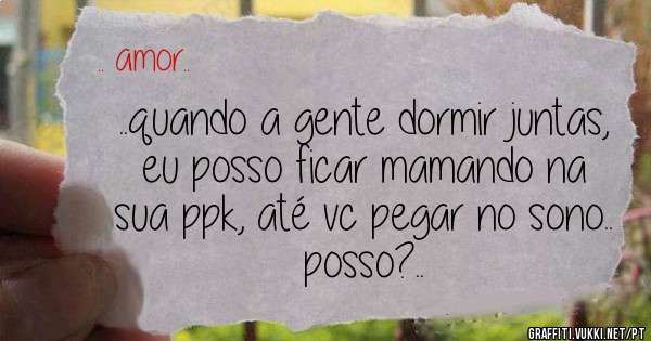 ..quando a gente dormir juntas, eu posso ficar mamando na sua ppk, até vc pegar no sono.. posso?..