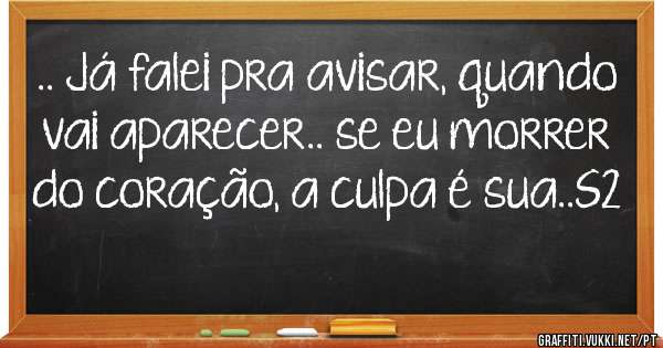 .. Já falei pra avisar, quando vai aparecer.. se eu morrer do coração, a culpa é sua..S2