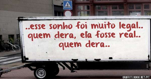 ..esse sonho foi muito legal.. quem dera, ela fosse real.. quem dera..