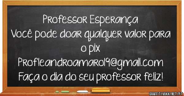 Professor Esperança
Você pode doar qualquer valor para o pix
Profleandroamaro19@gmail.com 
Faça o dia do seu professor feliz!