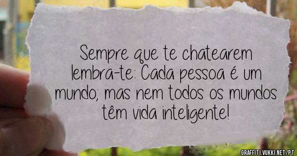 Sempre que te chatearem lembra-te: Cada pessoa é um mundo; mas nem todos os mundos têm vida inteligente!