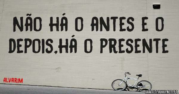 Não há o antes e o depois,há o presente