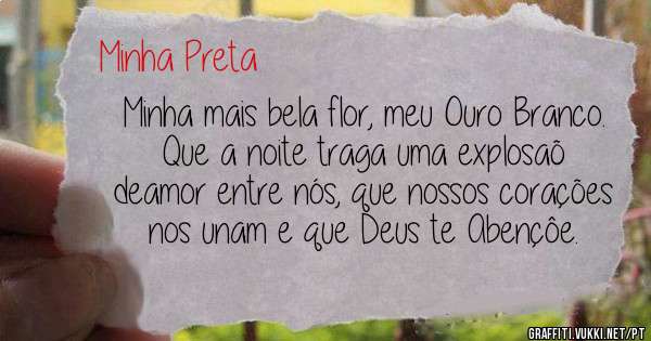 Minha mais bela flor, meu Ouro Branco. Que a noite traga uma explosaõ deamor entre nós, que nossos corações nos unam e que Deus te Abençôe.