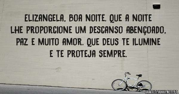 Elizangela, Boa noite. Que a noite lhe proporcione um descanso abençoado, paz e muito amor. Que Deus te ilumine e te proteja sempre.