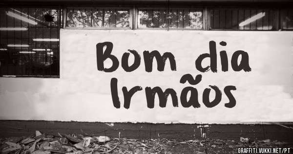 Bom dia
Irmãos 
