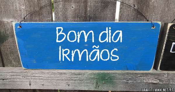Bom dia
Irmãos 
