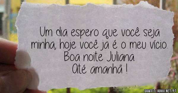 Um dia espero que você seja minha, hoje você ja é o meu vício.
Boa noite Juliana.
Até amanhã !