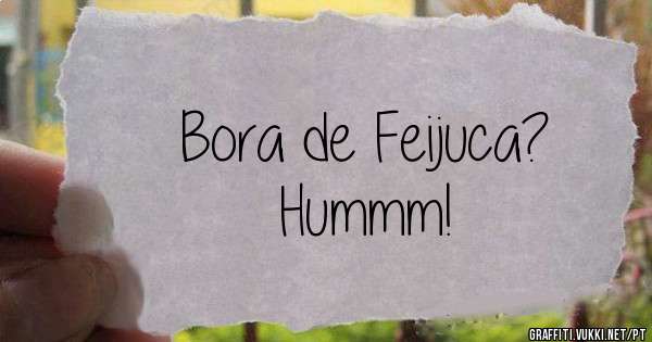 Bora de Feijuca?
Hummm!