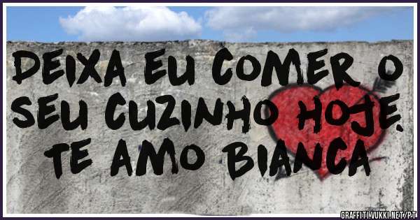 Deixa eu comer o seu cuzinho hoje. Te amo Bianca