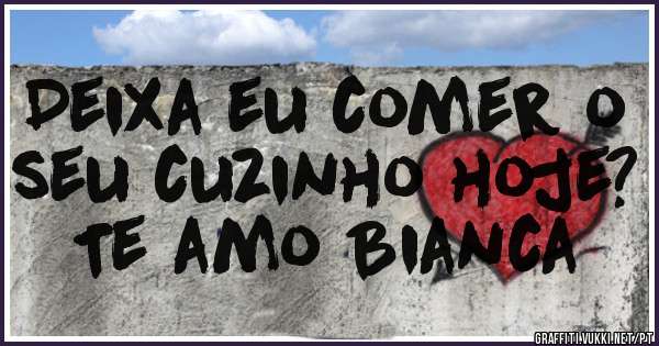 Deixa eu comer o seu cuzinho hoje? Te amo Bianca
