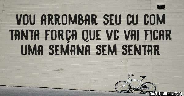 Vou arrombar seu cu com tanta força que vc vai ficar uma semana sem sentar