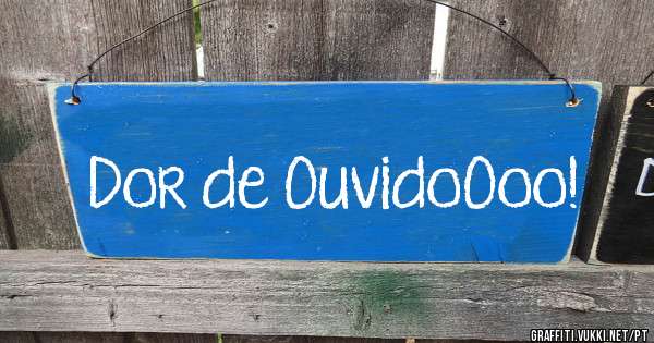 Dor de OuvidoOoo!
