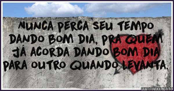 Nunca perca seu tempo
dando bom dia, pra quem
já acorda dando bom dia
para outro quando levanta.
