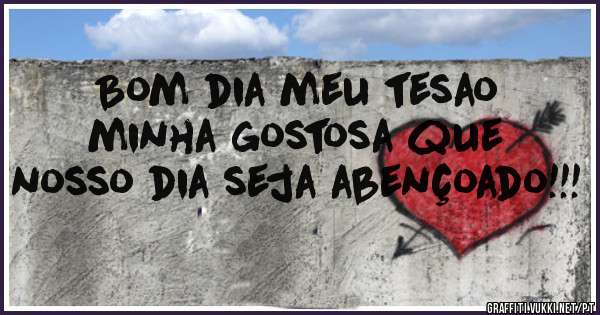 Bom dia meu tesao  minha gostosa que nosso dia seja abençoado!!!