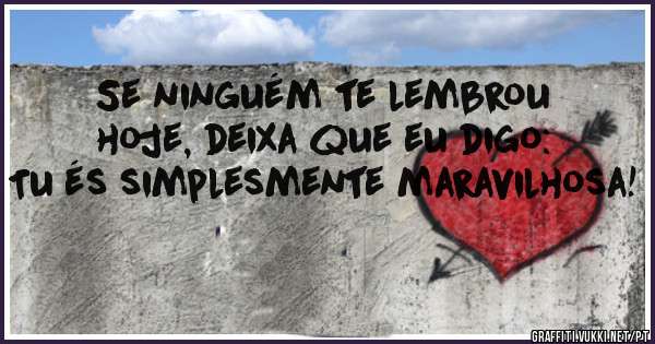 Se ninguém te lembrou hoje, deixa que eu digo: Tu és simplesmente maravilhosa! 