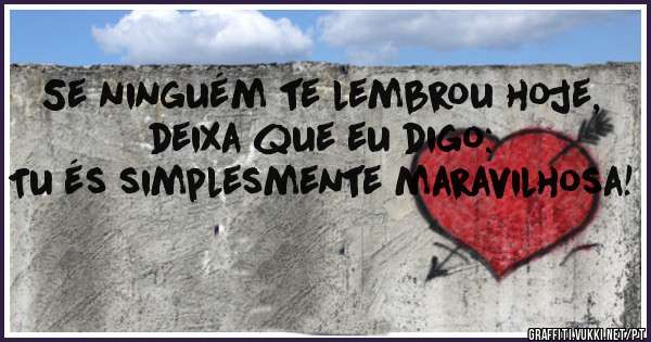 Se ninguém te lembrou hoje, deixa que eu digo:           Tu és simplesmente maravilhosa! 