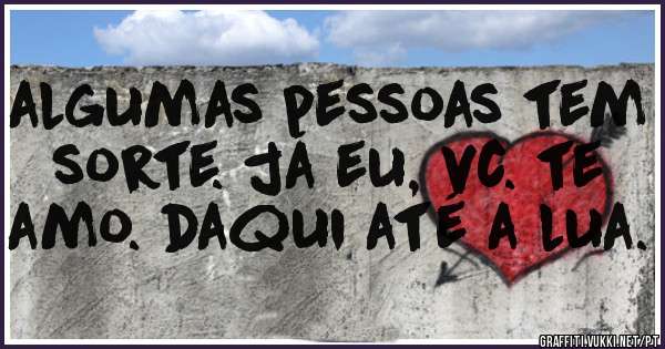algumas pessoas tem sorte. já eu, vc. te amo. daqui até a lua. 