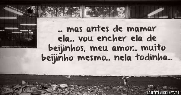 .. mas antes de mamar ela.. vou encher ela de beijinhos, meu amor.. muito beijinho mesmo.. nela todinha..