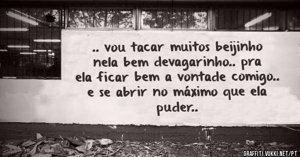 .. vou tacar muitos beijinho nela bem devagarinho.. pra ela ficar bem a vontade comigo.. e se abrir no máximo que ela puder..