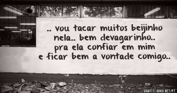 .. vou tacar muitos beijinho nela.. bem devagarinho.. pra ela confiar em mim e ficar bem a vontade comigo..