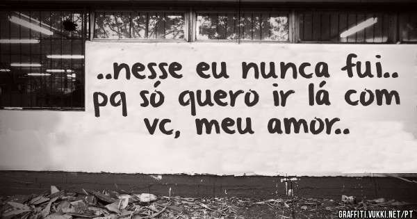 ..nesse eu nunca fui.. pq só quero ir lá com vc, meu amor..
