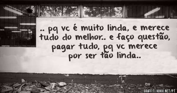 .. pq vc é muito linda, e merece tudo do melhor.. e faço questão, pagar tudo, pq vc merece por ser tão linda..