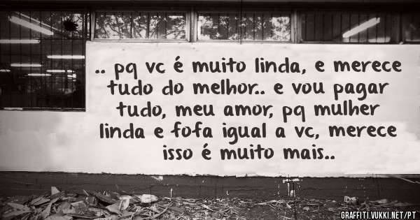 .. pq vc é muito linda, e merece tudo do melhor.. e vou pagar tudo, meu amor, pq mulher linda e fofa igual a vc, merece isso é muito mais..