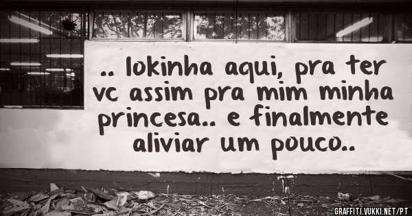 .. lokinha aqui, pra ter vc assim pra mim minha princesa.. e finalmente aliviar um pouco..