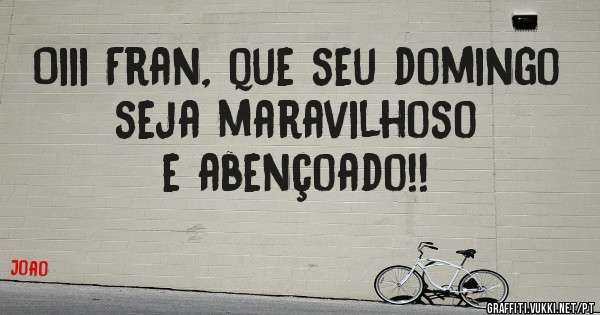 Oiii Fran, que seu domingo seja maravilhoso e abençoado!!