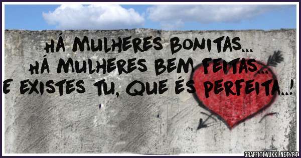 Há mulheres bonitas...
Há mulheres bem feitas...
E existes tu, que és perfeita..! 