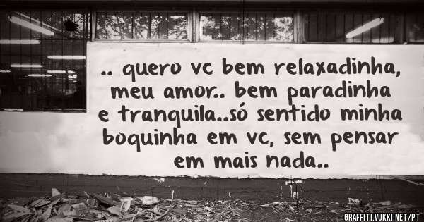 .. quero vc bem relaxadinha, meu amor.. bem paradinha e tranquila..só sentido minha boquinha em vc, sem pensar em mais nada..