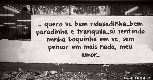 .. quero vc bem relaxadinha..bem paradinha e tranquila..só sentindo minha boquinha em vc, sem pensar em mais nada, meu amor..