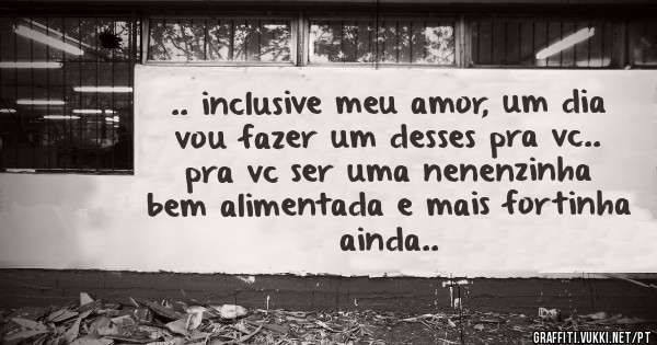 .. inclusive meu amor, um dia vou fazer um desses pra vc.. pra vc ser uma nenenzinha bem alimentada e mais fortinha ainda..
