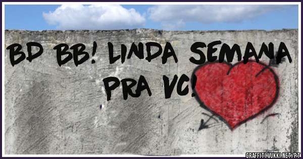 BD BB! LINDA SEMANA PRA VC!
