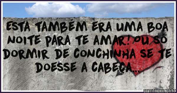 Esta também era uma boa noite para te amar! Ou só dormir de conchinha se te doesse a cabeça... 