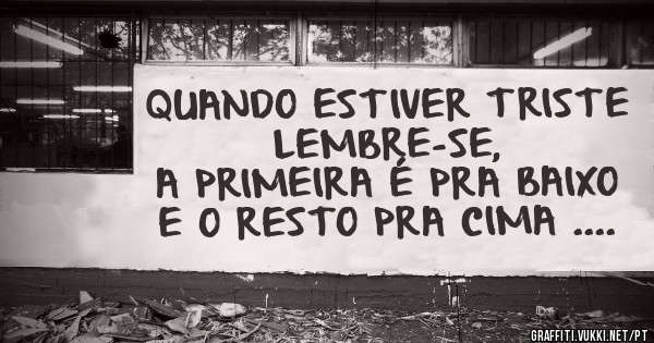 QUANDO ESTIVER TRISTE LEMBRE-SE,
A PRIMEIRA É PRA BAIXO 
E O RESTO PRA CIMA ....