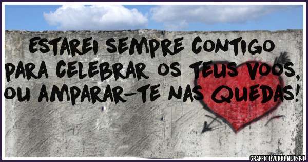 Estarei sempre contigo para celebrar os teus voos, ou amparar-te nas quedas! 