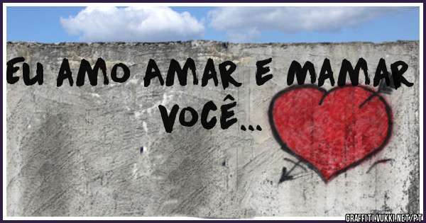 Eu amo Amar e Mamar você... 