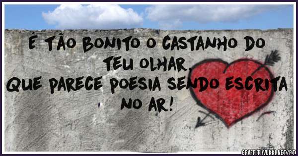 É tão bonito o castanho do teu olhar,
Que parece poesia sendo escrita no ar!