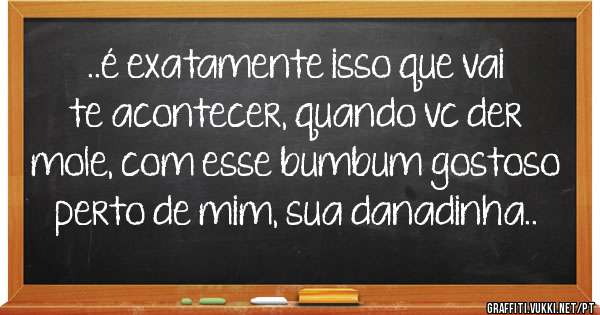 ..é exatamente isso que vai te acontecer, quando vc der mole, com esse bumbum gostoso perto de mim, sua danadinha..