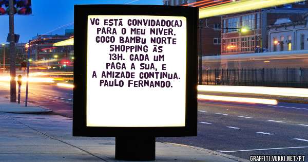 Vc está convidado(a) para o meu niver. Coco Bambu Norte Shopping às 13h. Cada um paga a sua, e a amizade continua. Paulo Fernando.