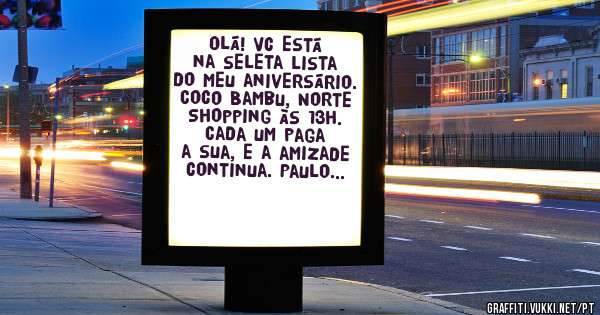 Olá! Vc está na seleta lista do meu aniversário. Coco Bambu, Norte Shopping às 13h. Cada um paga a sua, e a amizade continua. Paulo Fernando.