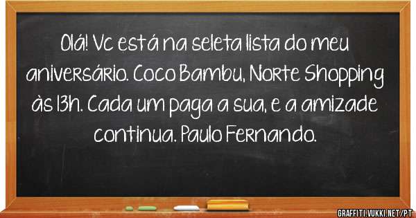 Olá! Vc está na seleta lista do meu aniversário. Coco Bambu, Norte Shopping às 13h. Cada um paga a sua, e a amizade continua. Paulo Fernando.