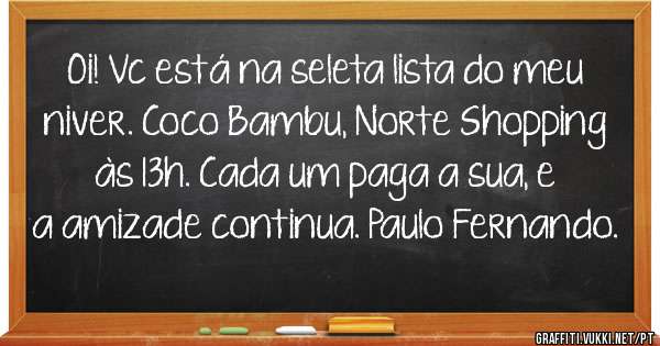 Oi! Vc está na seleta lista do meu niver. Coco Bambu, Norte Shopping às 13h. Cada um paga a sua, e a amizade continua. Paulo Fernando.
